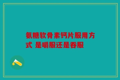氨糖软骨素钙片服用方式 是嚼服还是吞服