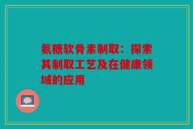 氨糖软骨素制取：探索其制取工艺及在健康领域的应用