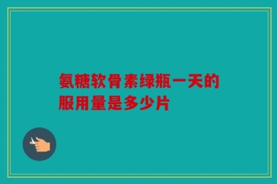 氨糖软骨素绿瓶一天的服用量是多少片