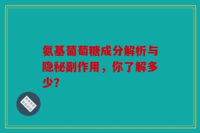 氨基葡萄糖成分解析与隐秘副作用，你了解多少？