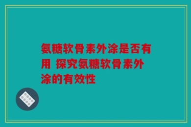 氨糖软骨素外涂是否有用 探究氨糖软骨素外涂的有效性