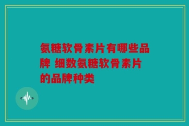 氨糖软骨素片有哪些品牌 细数氨糖软骨素片的品牌种类