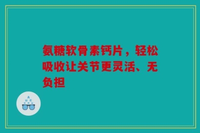 氨糖软骨素钙片，轻松吸收让关节更灵活、无负担