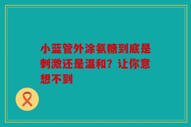 小蓝管外涂氨糖到底是刺激还是温和？让你意想不到