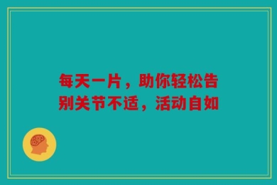 每天一片，助你轻松告别关节不适，活动自如