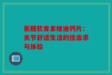 氨糖软骨素维迪钙片：关节舒适生活的佳追求与体验