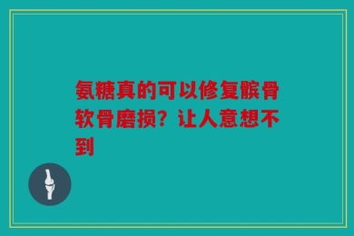 氨糖真的可以修复髌骨软骨磨损？让人意想不到