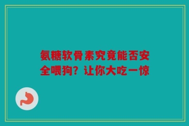 氨糖软骨素究竟能否安全喂狗？让你大吃一惊