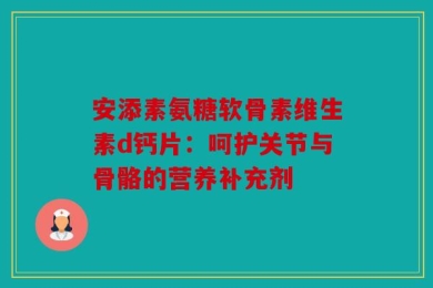 安添素氨糖软骨素维生素d钙片：呵护关节与骨骼的营养补充剂