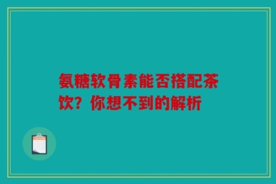 氨糖软骨素能否搭配茶饮？你想不到的解析