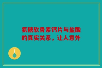 氨糖软骨素钙片与盐酸的真实关系，让人意外