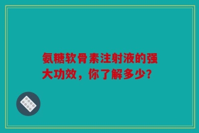 氨糖软骨素注射液的强大功效，你了解多少？