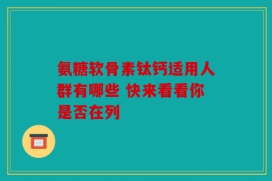 氨糖软骨素钛钙适用人群有哪些 快来看看你是否在列
