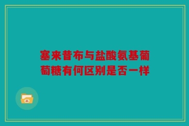 塞来昔布与盐酸氨基葡萄糖有何区别是否一样