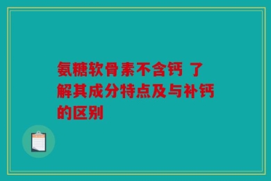 氨糖软骨素不含钙 了解其成分特点及与补钙的区别
