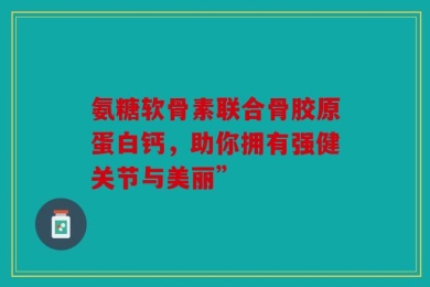 氨糖软骨素联合骨胶原蛋白钙，助你拥有强健关节与美丽”