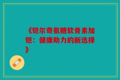 《铠尔奇氨糖软骨素加铠：健康助力的新选择》