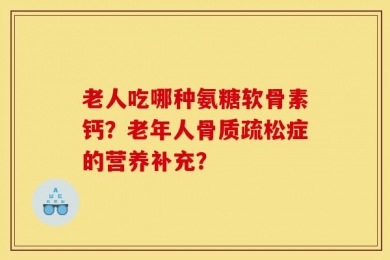 老人吃哪种氨糖软骨素钙？老年人骨质疏松症的营养补充？