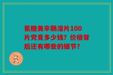 氨糖美辛肠溶片100片究竟多少钱？价格背后还有哪些的细节？