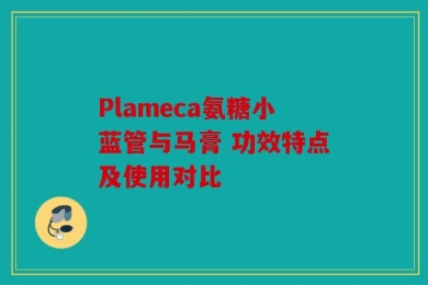 Plameca氨糖小蓝管与马膏 功效特点及使用对比