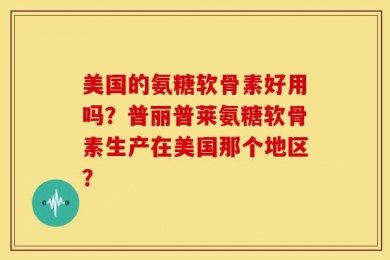 美国的氨糖软骨素好用吗？普丽普莱氨糖软骨素生产在美国那个地区？