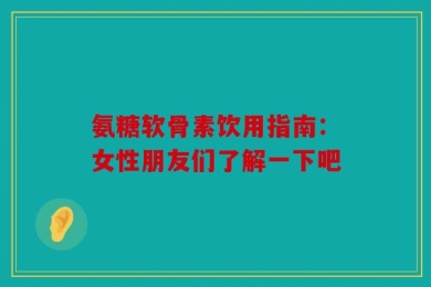 氨糖软骨素饮用指南：女性朋友们了解一下吧