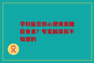 孕妇能否放心使用氨糖软骨素？专家解读你不知道的