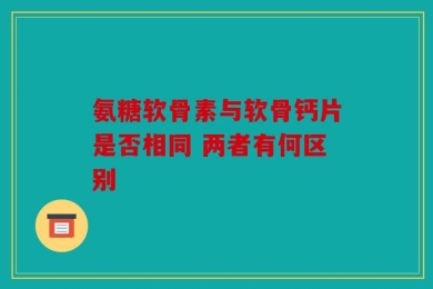 氨糖软骨素与软骨钙片是否相同 两者有何区别