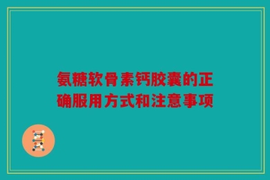 氨糖软骨素钙胶囊的正确服用方式和注意事项