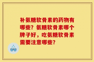 补氨糖软骨素的药物有哪些？氨糖软骨素哪个牌子好，吃氨糖软骨素需要注意哪些？