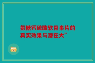 氨糖钙硫酸软骨素片的真实效果与潜在大”
