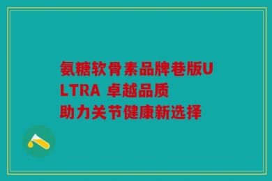 氨糖软骨素品牌巷版ULTRA 卓越品质 助力关节健康新选择
