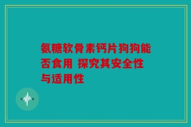 氨糖软骨素钙片狗狗能否食用 探究其安全性与适用性