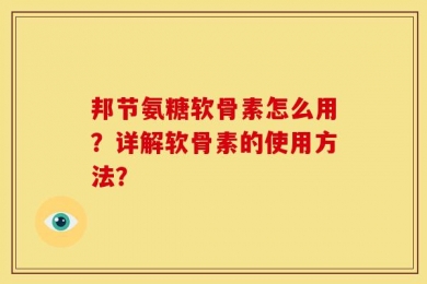 邦节氨糖软骨素怎么用？详解软骨素的使用方法？
