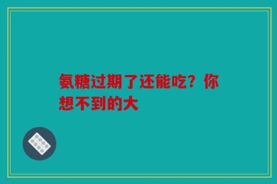 氨糖过期了还能吃？你想不到的大