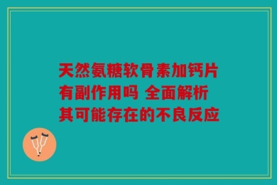 天然氨糖软骨素加钙片有副作用吗 全面解析其可能存在的不良反应