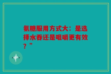 氨糖服用方式大：是选择水吞还是咀嚼更有效？”