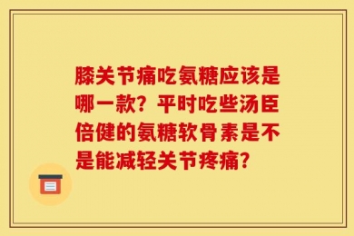 膝关节痛吃氨糖应该是哪一款？平时吃些汤臣倍健的氨糖软骨素是不是能减轻关节疼痛？