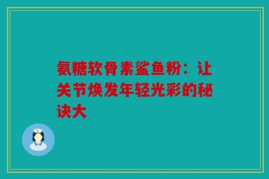 氨糖软骨素鲨鱼粉：让关节焕发年轻光彩的秘诀大