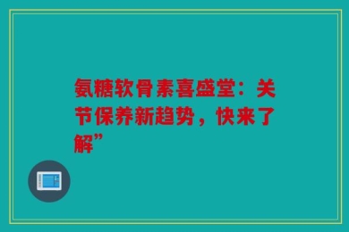 氨糖软骨素喜盛堂：关节保养新趋势，快来了解”