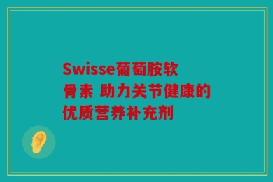 Swisse葡萄胺软骨素 助力关节健康的优质营养补充剂