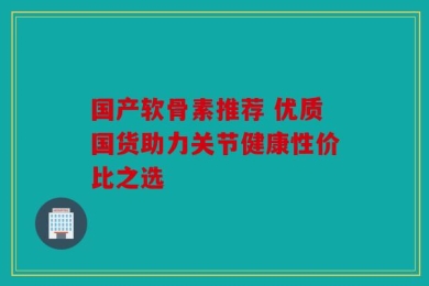 国产软骨素推荐 优质国货助力关节健康性价比之选
