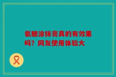 氨糖涂抹膏真的有效果吗？网友使用体验大