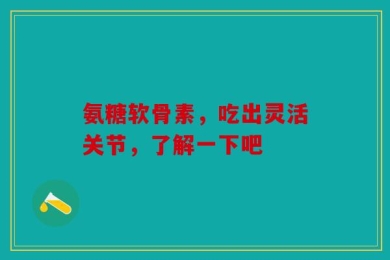 氨糖软骨素，吃出灵活关节，了解一下吧