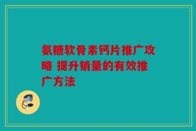 氨糖软骨素钙片推广攻略 提升销量的有效推广方法