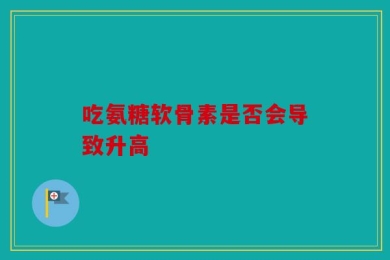 吃氨糖软骨素是否会导致升高