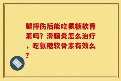 腿摔伤后能吃氨糖软骨素吗？滑膜炎怎么治疗，吃氨糖软骨素有效么？