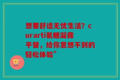 想要舒适无忧生活？curarti氨糖凝露平替，给你意想不到的轻松体验”