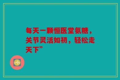 每天一颗恒医堂氨糖，关节灵活如初，轻松走天下”