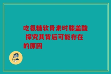 吃氨糖软骨素时膝盖酸 探究其背后可能存在的原因